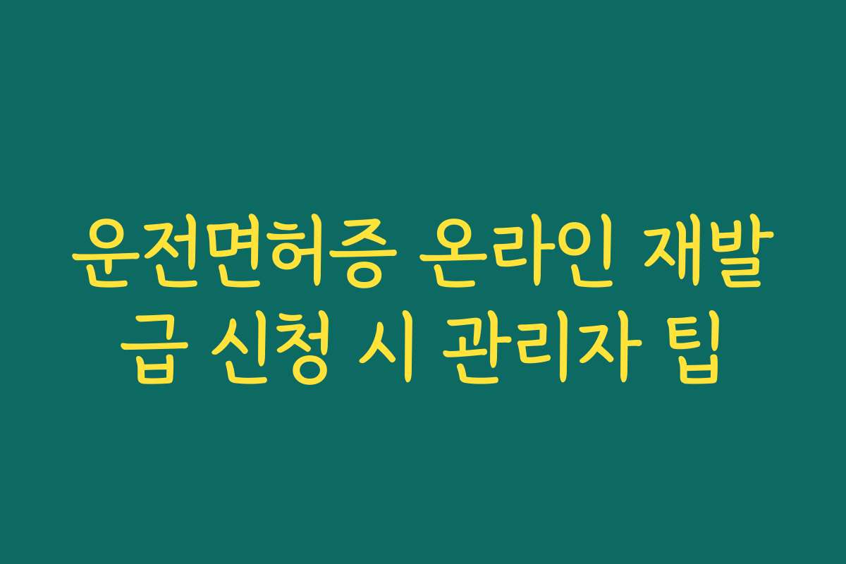 운전면허증 온라인 재발급 신청 시 관리자 팁