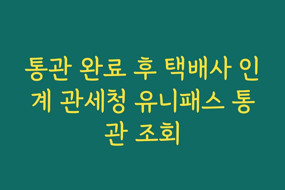 통관 완료 후 택배사 인계 관세청 유니패스 통관 조회