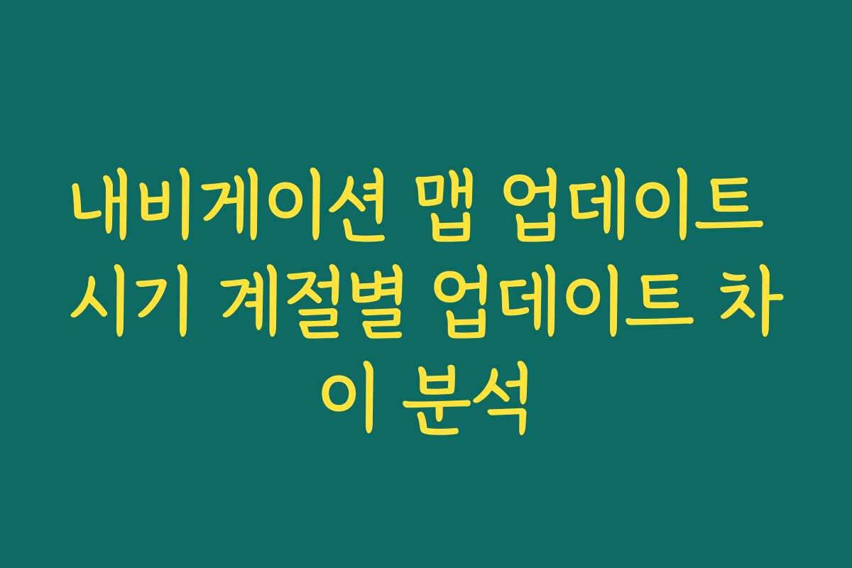 내비게이션 맵 업데이트 시기 계절별 업데이트 차이 분석