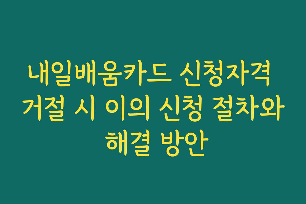 내일배움카드 신청자격 거절 시 이의 신청 절차와 해결 방안