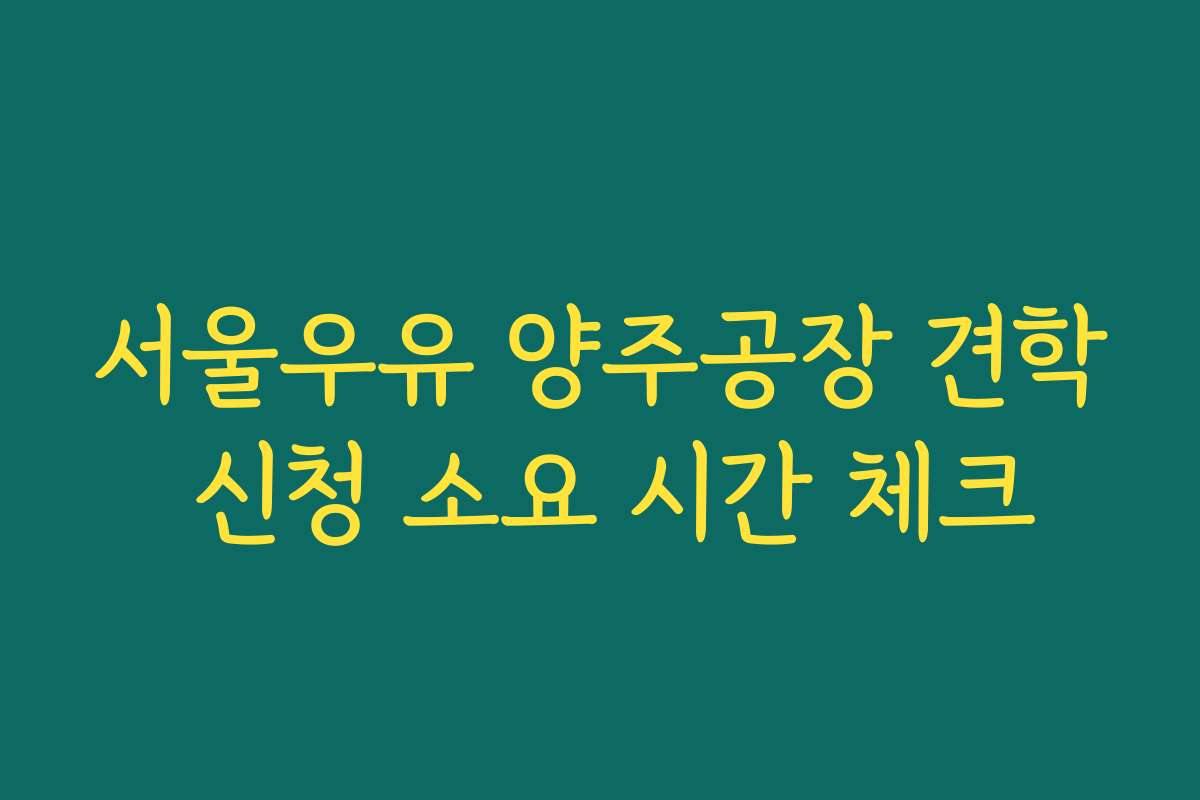 서울우유 양주공장 견학 신청 소요 시간 체크