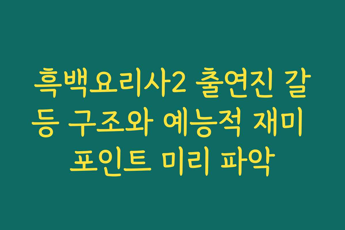 흑백요리사2 출연진 갈등 구조와 예능적 재미 포인트 미리 파악