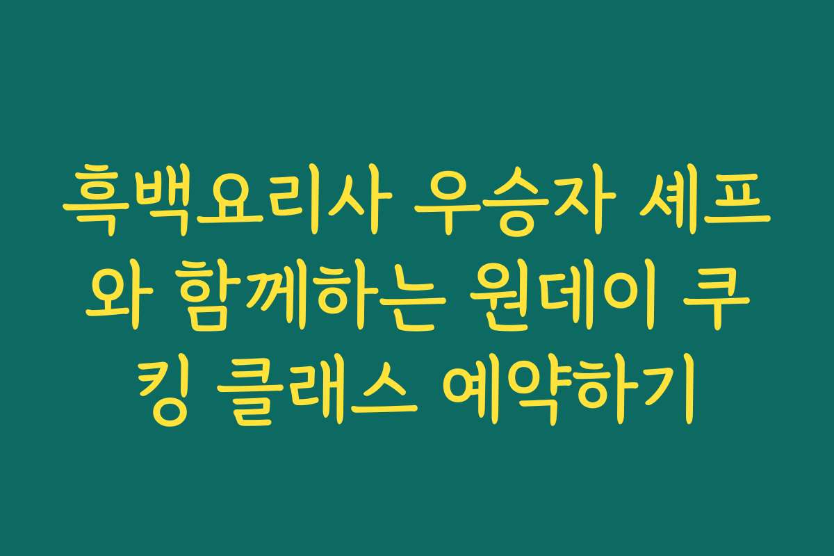 흑백요리사 우승자 셰프와 함께하는 원데이 쿠킹 클래스 예약하기