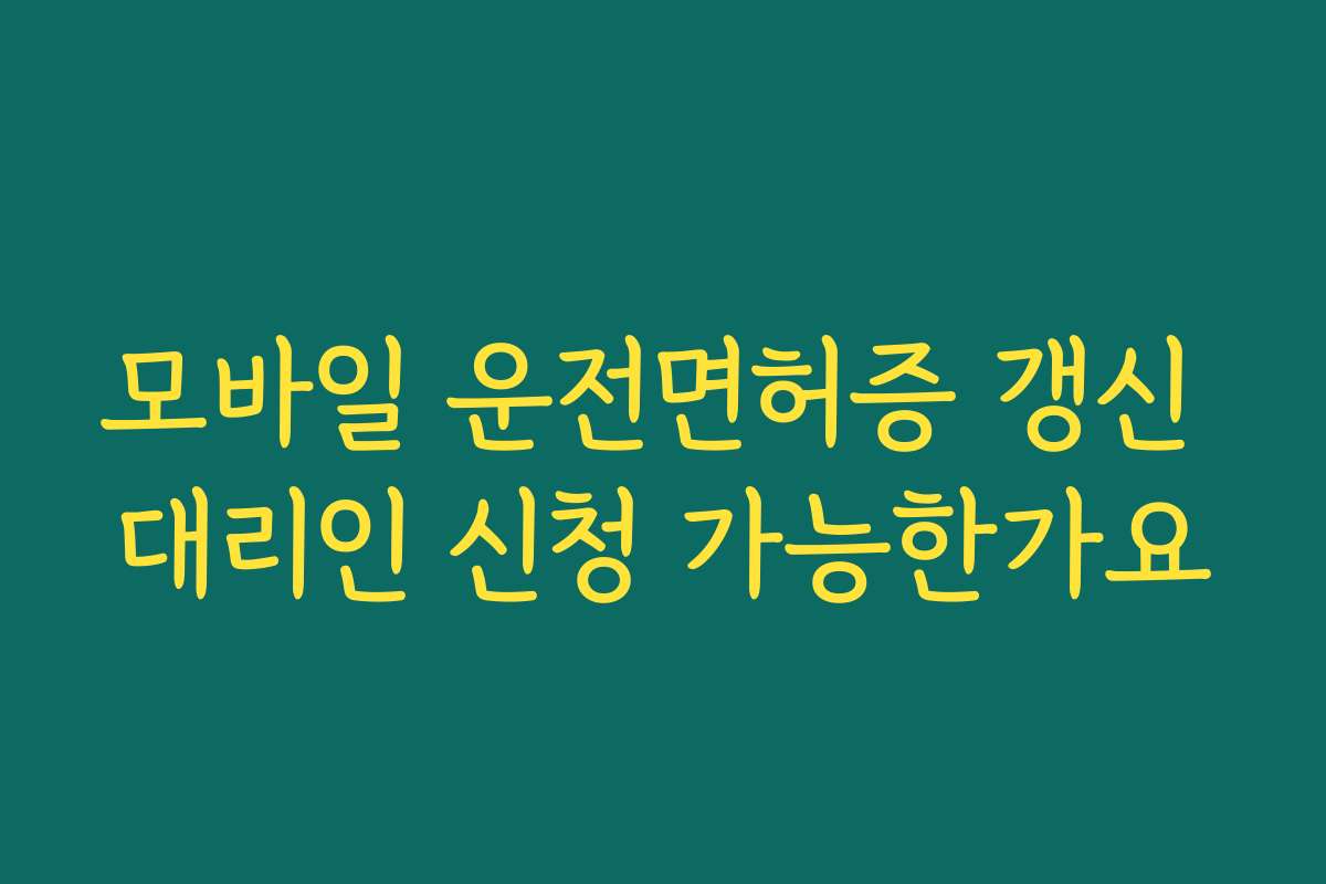 모바일 운전면허증 갱신 대리인 신청 가능한가요