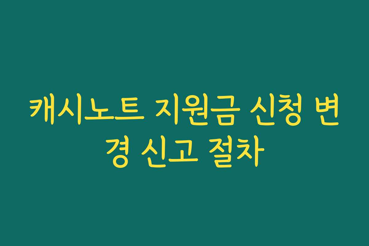 캐시노트 지원금 신청 변경 신고 절차