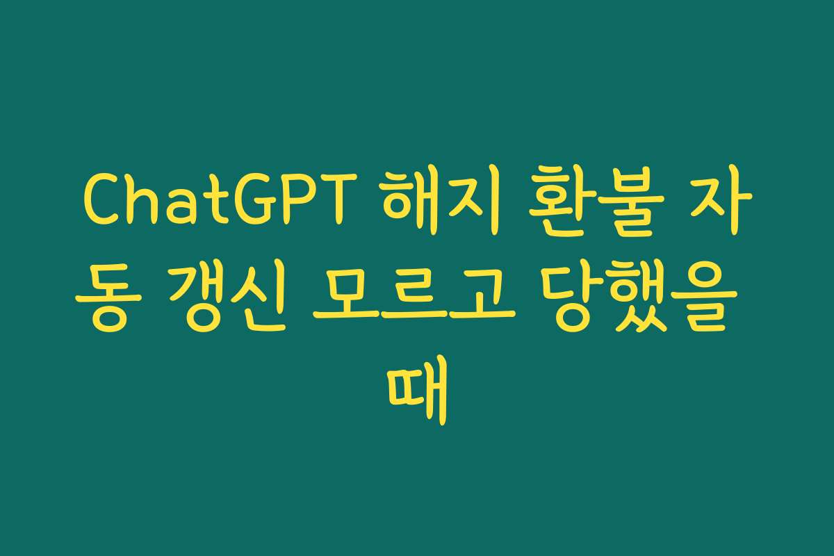 ChatGPT 해지 환불 자동 갱신 모르고 당했을 때