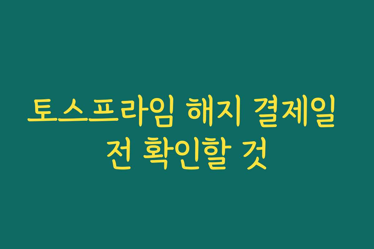 토스프라임 해지 결제일 전 확인할 것