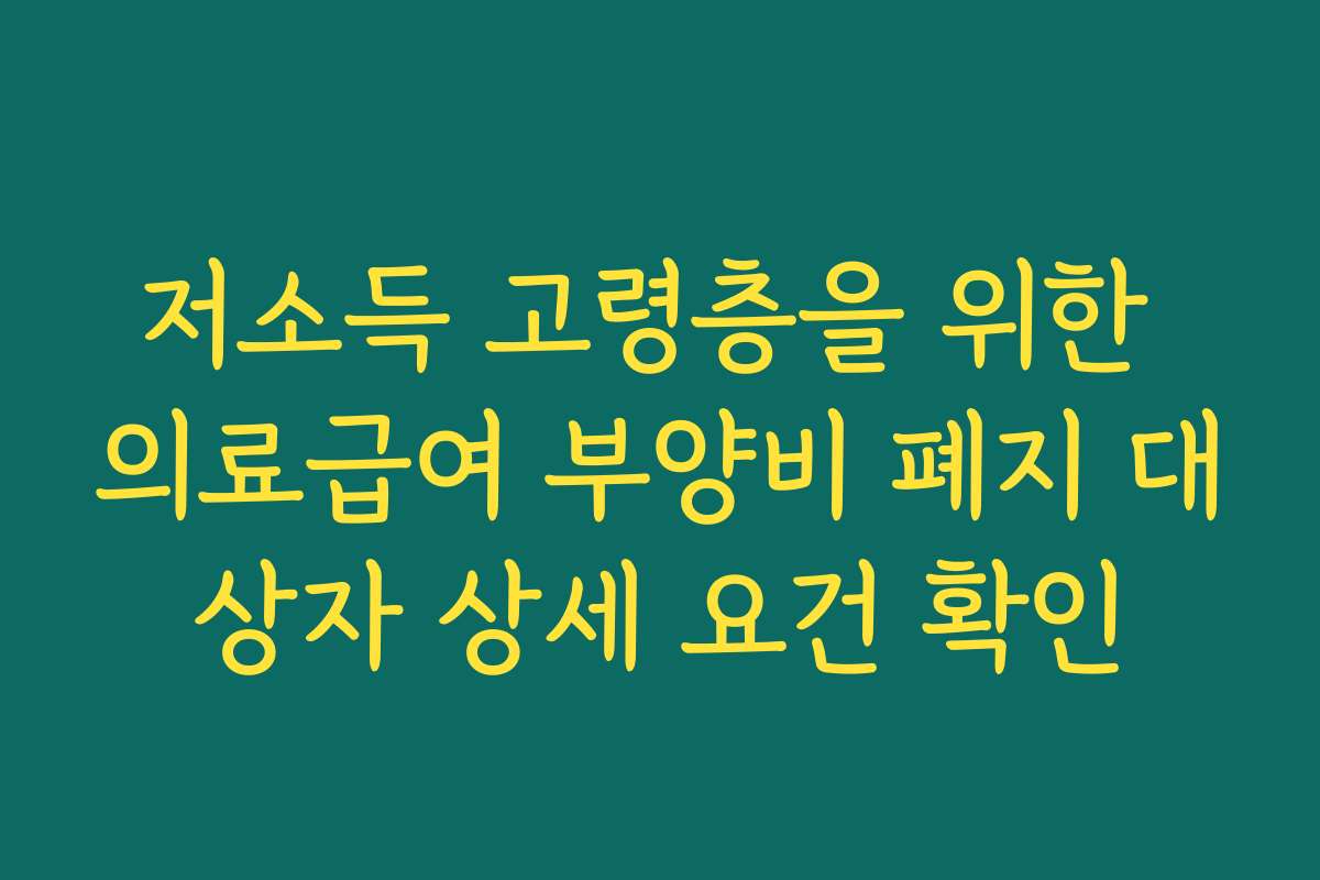 저소득 고령층을 위한 의료급여 부양비 폐지 대상자 상세 요건 확인