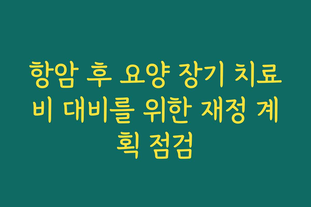 항암 후 요양 장기 치료비 대비를 위한 재정 계획 점검