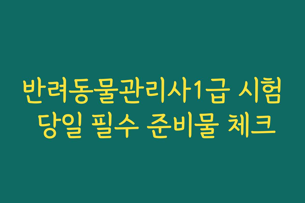 반려동물관리사1급 시험 당일 필수 준비물 체크