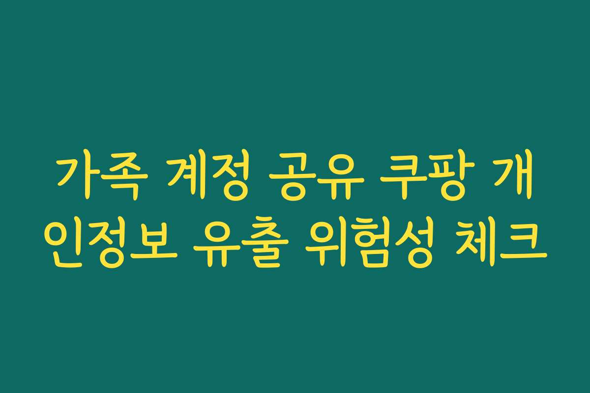 가족 계정 공유 쿠팡 개인정보 유출 위험성 체크