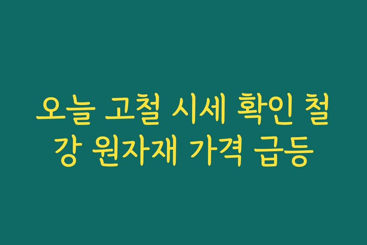 오늘 고철 시세 확인 철강 원자재 가격 급등