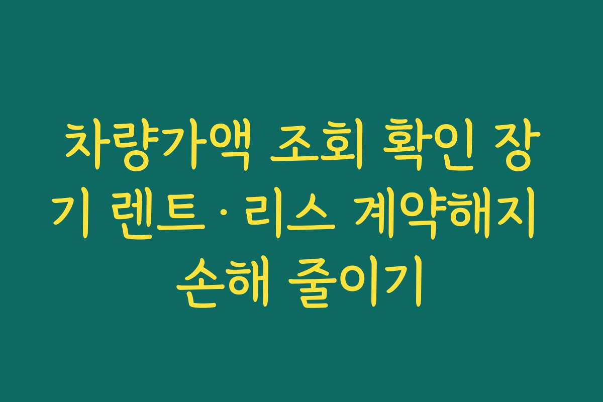 차량가액 조회 확인 장기 렌트·리스 계약해지 손해 줄이기