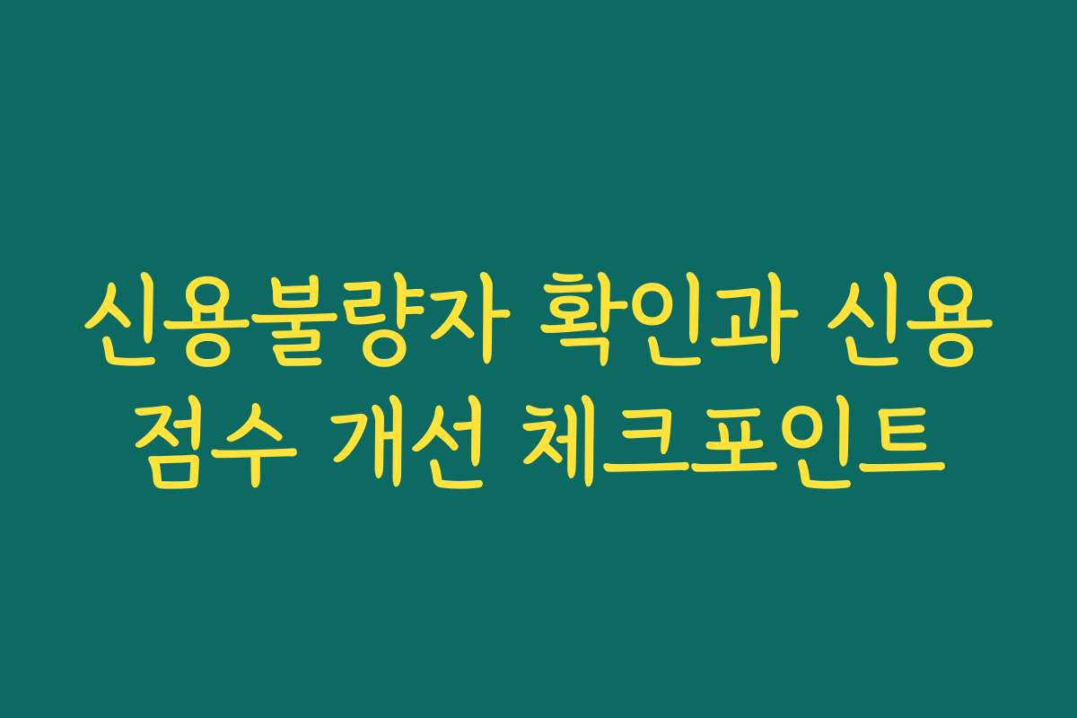 신용불량자 확인과 신용점수 개선 체크포인트