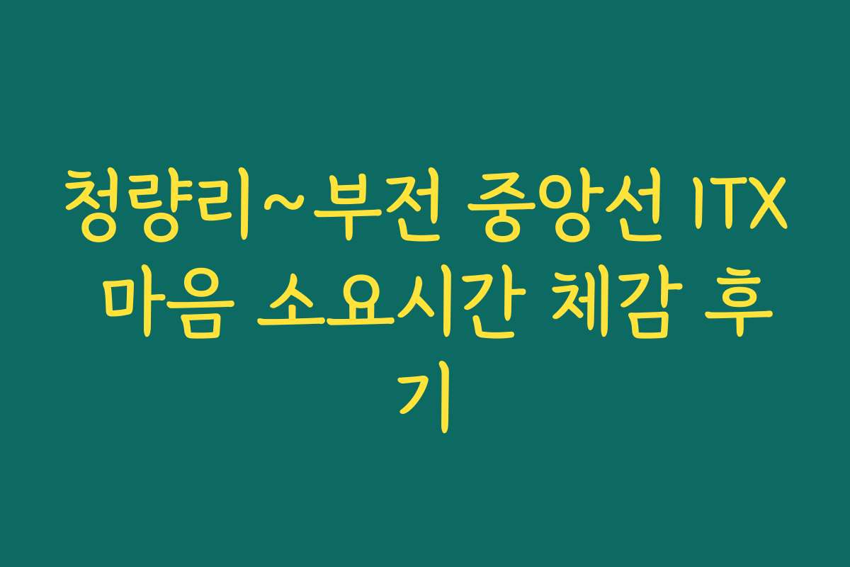 청량리~부전 중앙선 ITX 마음 소요시간 체감 후기
