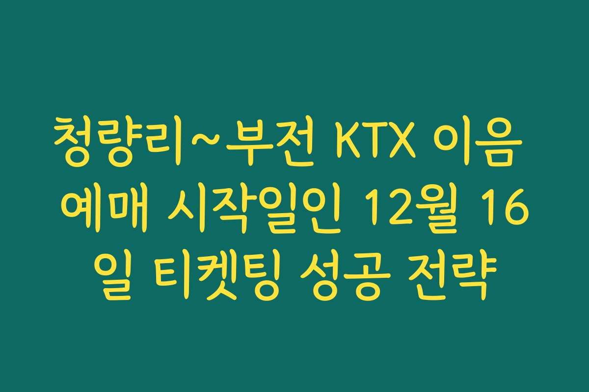 청량리~부전 KTX 이음 예매 시작일인 12월 16일 티켓팅 성공 전략