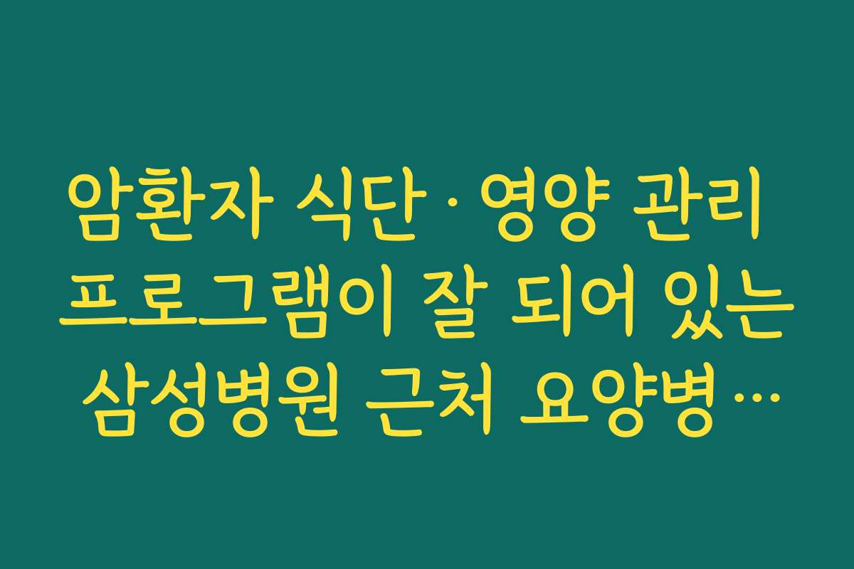 암환자 식단&middot;영양 관리 프로그램이 잘 되어 있는 삼성병원 근처 요양병원 고르기