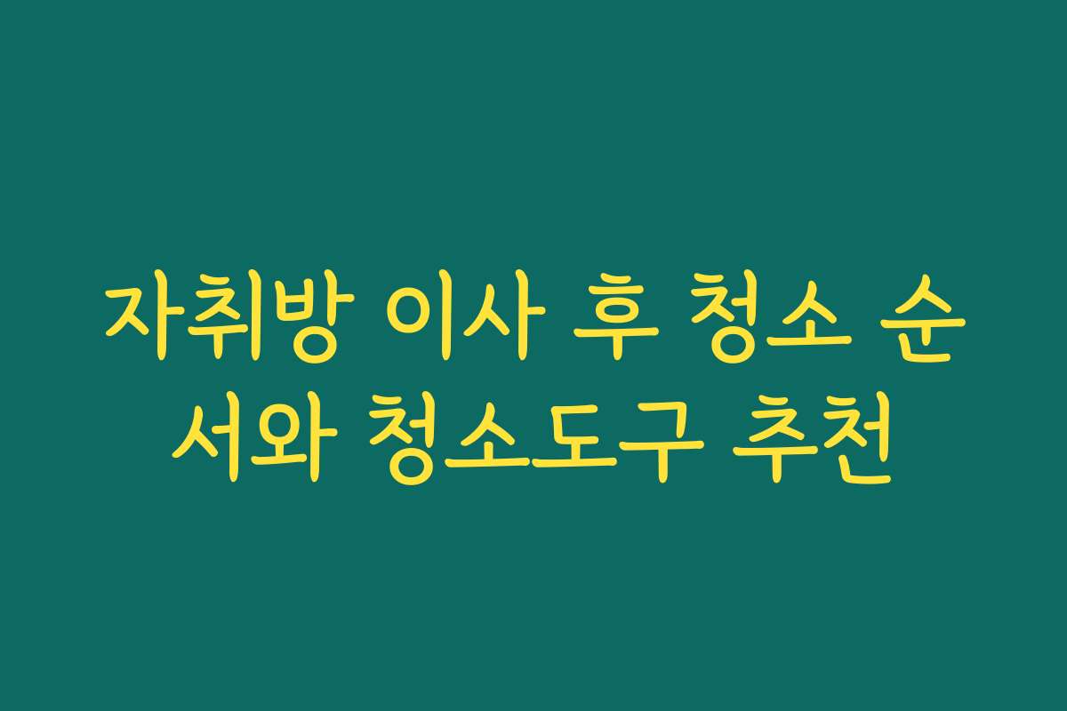 자취방 이사 후 청소 순서와 청소도구 추천