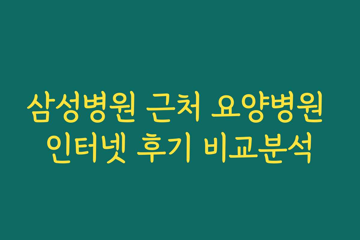 삼성병원 근처 요양병원 인터넷 후기 비교분석