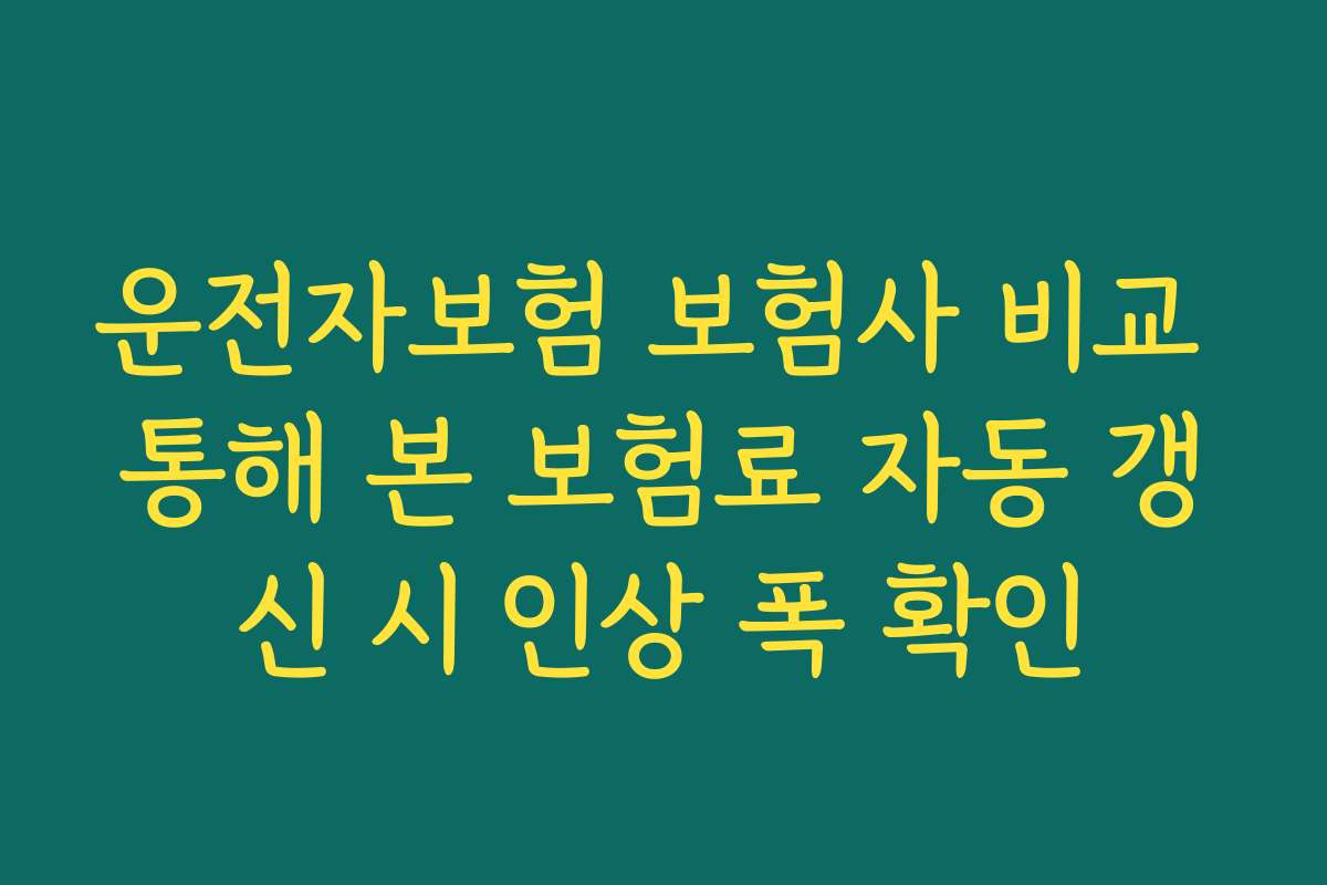 운전자보험 보험사 비교 통해 본 보험료 자동 갱신 시 인상 폭 확인