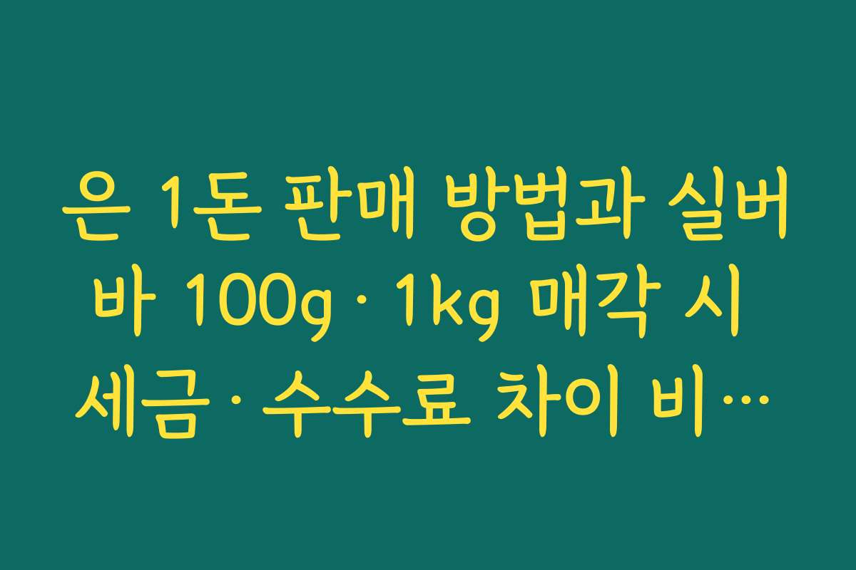 은 1돈 판매 방법과 실버바 100g·1kg 매각 시 세금·수수료 차이 비교하기