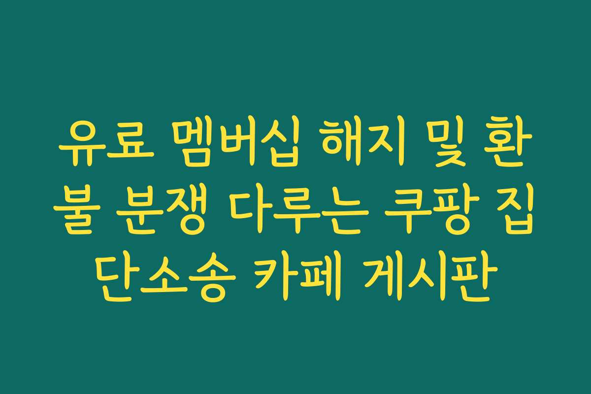 유료 멤버십 해지 및 환불 분쟁 다루는 쿠팡 집단소송 카페 게시판