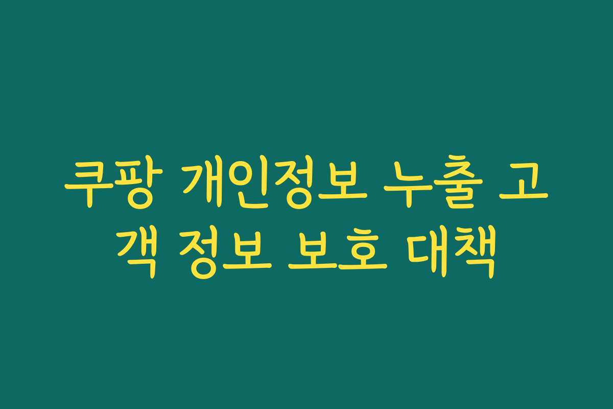 쿠팡 개인정보 누출 고객 정보 보호 대책