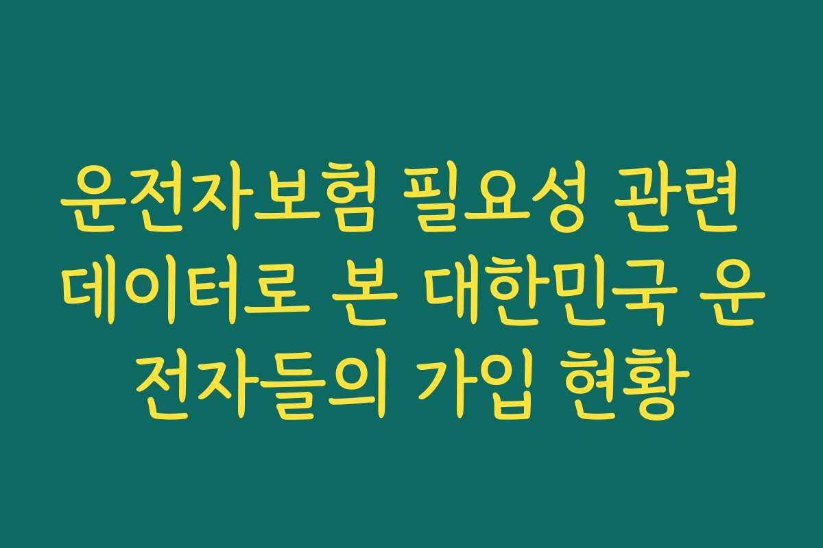 운전자보험 필요성 관련 데이터로 본 대한민국 운전자들의 가입 현황