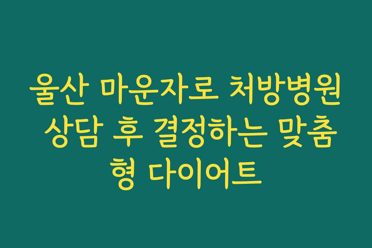 울산 마운자로 처방병원 상담 후 결정하는 맞춤형 다이어트