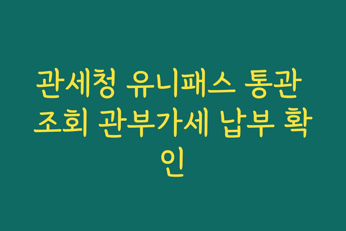 관세청 유니패스 통관 조회 관부가세 납부 확인