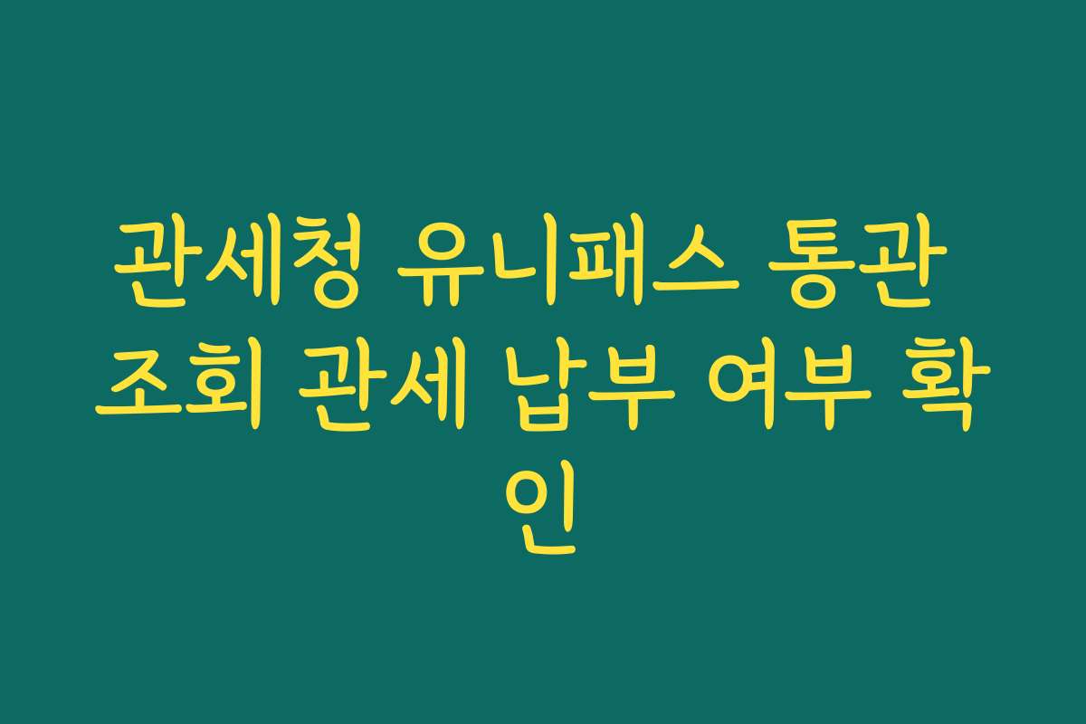 관세청 유니패스 통관 조회 관세 납부 여부 확인