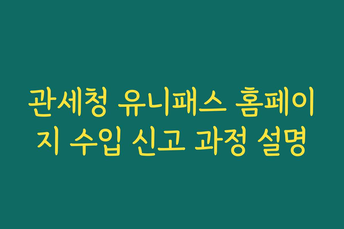 관세청 유니패스 홈페이지 수입 신고 과정 설명