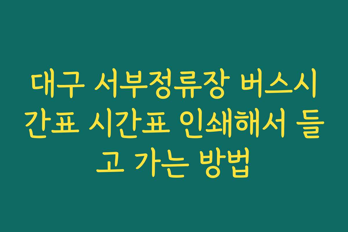 대구 서부정류장 버스시간표 시간표 인쇄해서 들고 가는 방법