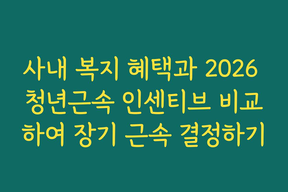 사내 복지 혜택과 2026 청년근속 인센티브 비교하여 장기 근속 결정하기