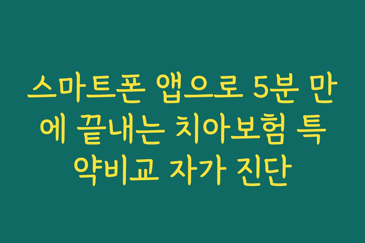 스마트폰 앱으로 5분 만에 끝내는 치아보험 특약비교 자가 진단