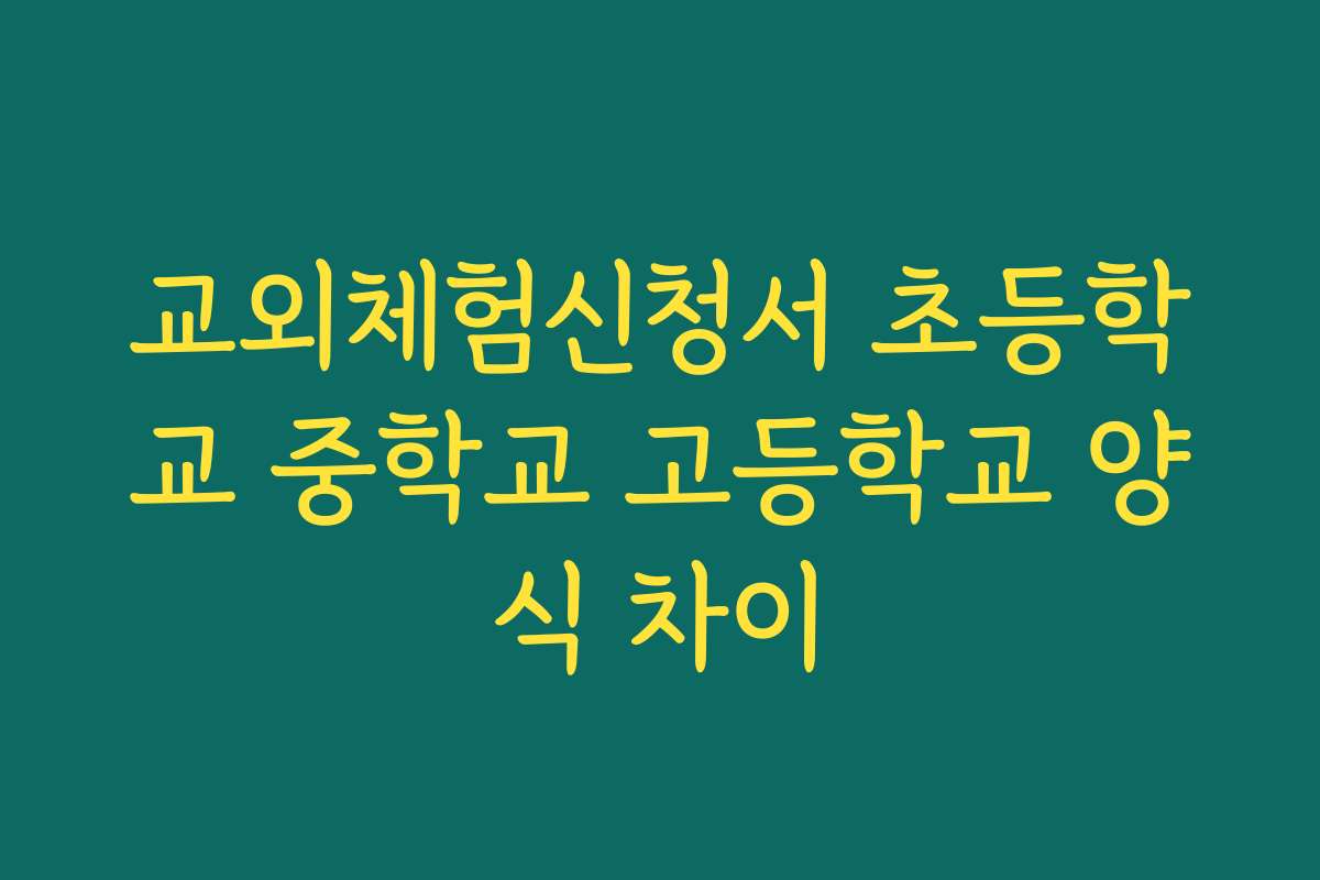 교외체험신청서 초등학교 중학교 고등학교 양식 차이