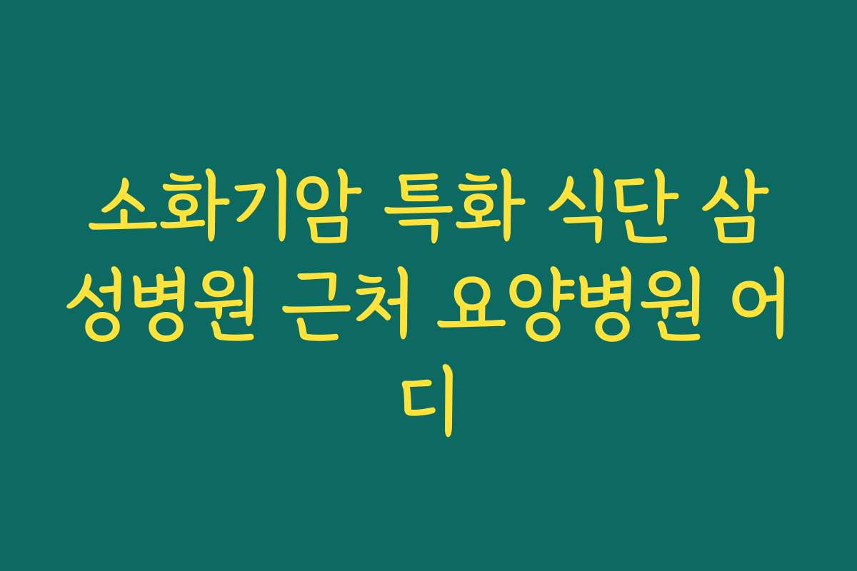 소화기암 특화 식단 삼성병원 근처 요양병원 어디