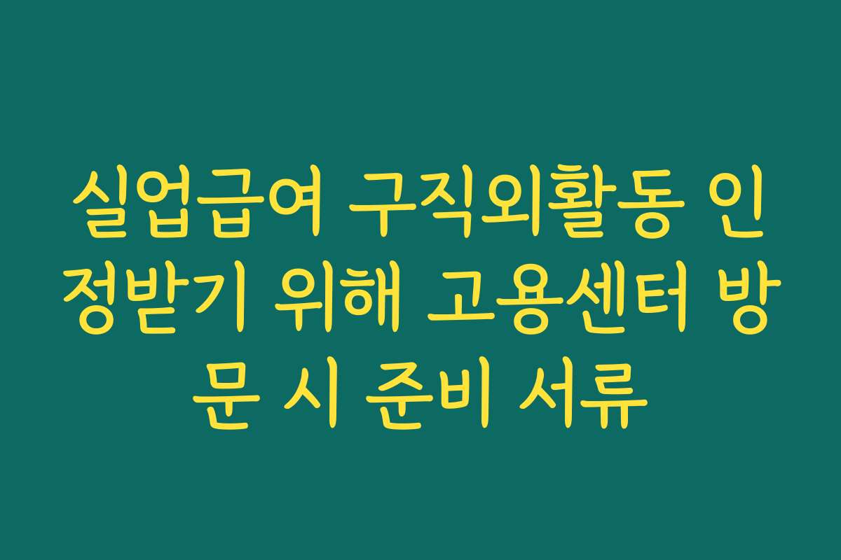 실업급여 구직외활동 인정받기 위해 고용센터 방문 시 준비 서류