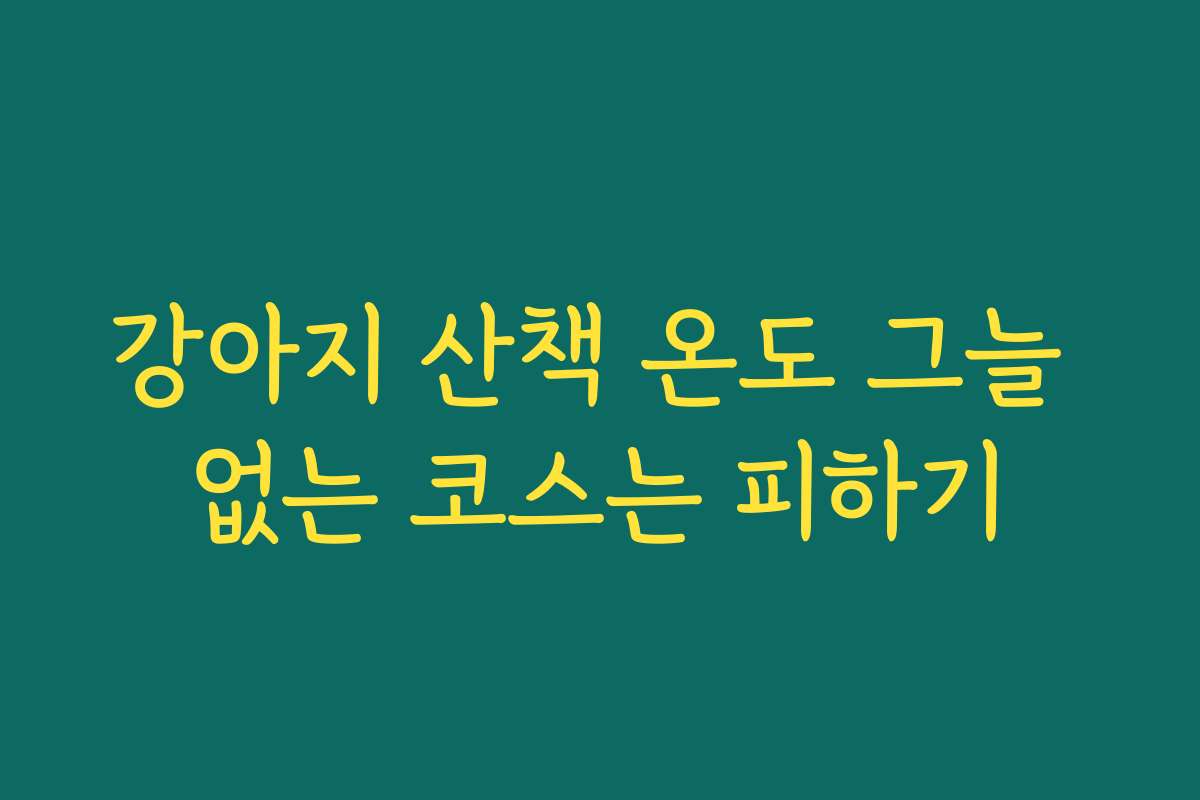강아지 산책 온도 그늘 없는 코스는 피하기