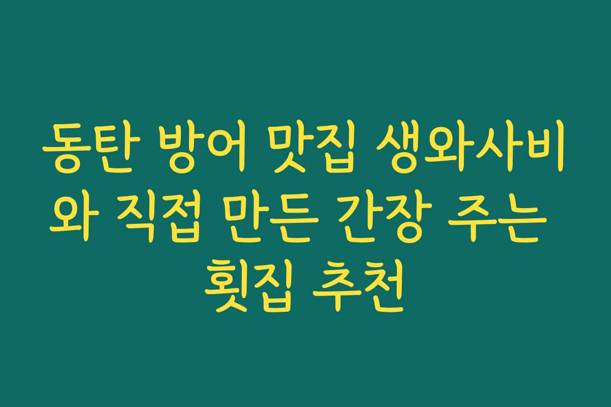 동탄 방어 맛집 생와사비와 직접 만든 간장 주는 횟집 추천