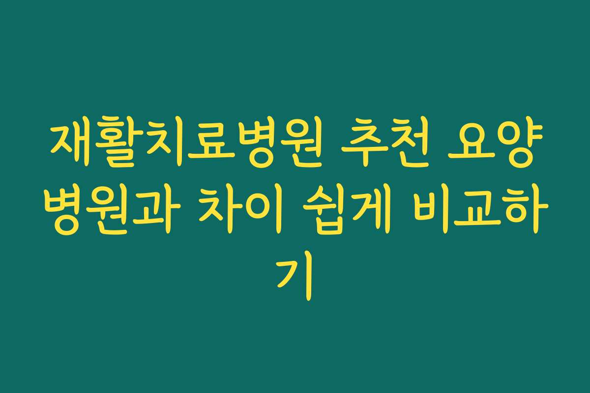 재활치료병원 추천 요양병원과 차이 쉽게 비교하기