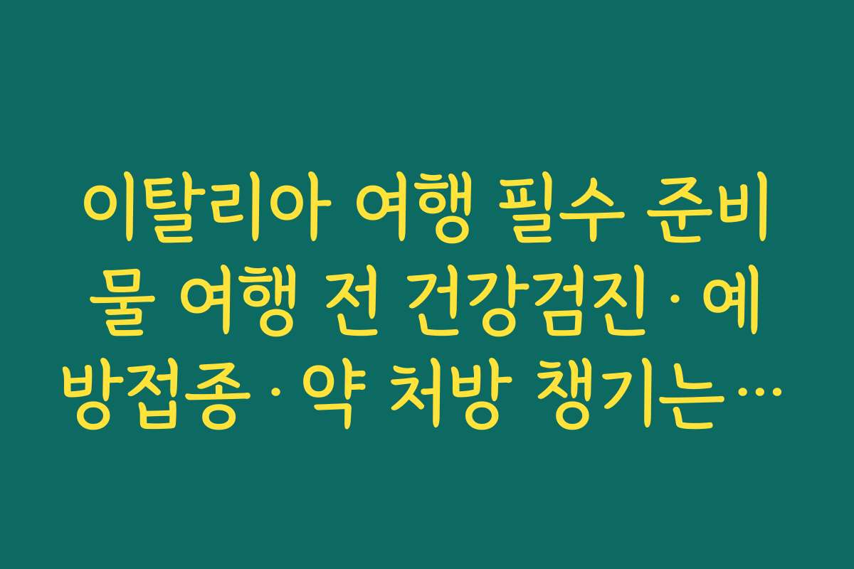 이탈리아 여행 필수 준비물 여행 전 건강검진·예방접종·약 처방 챙기는 법