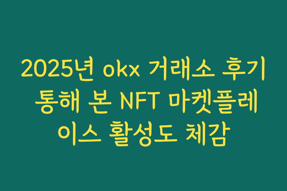 2025년 okx 거래소 후기 통해 본 NFT 마켓플레이스 활성도 체감