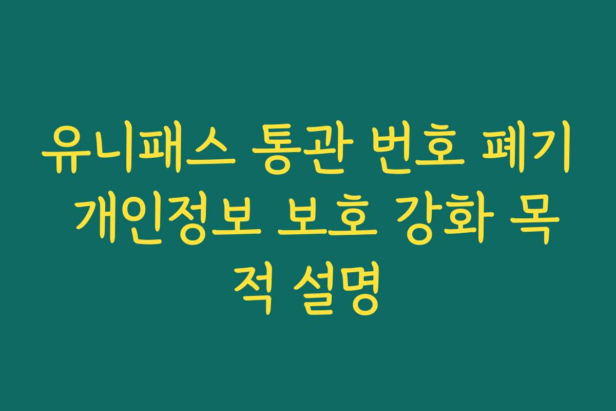 유니패스 통관 번호 폐기 개인정보 보호 강화 목적 설명
