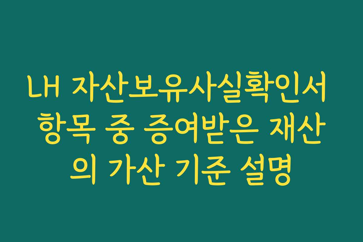 LH 자산보유사실확인서 항목 중 증여받은 재산의 가산 기준 설명