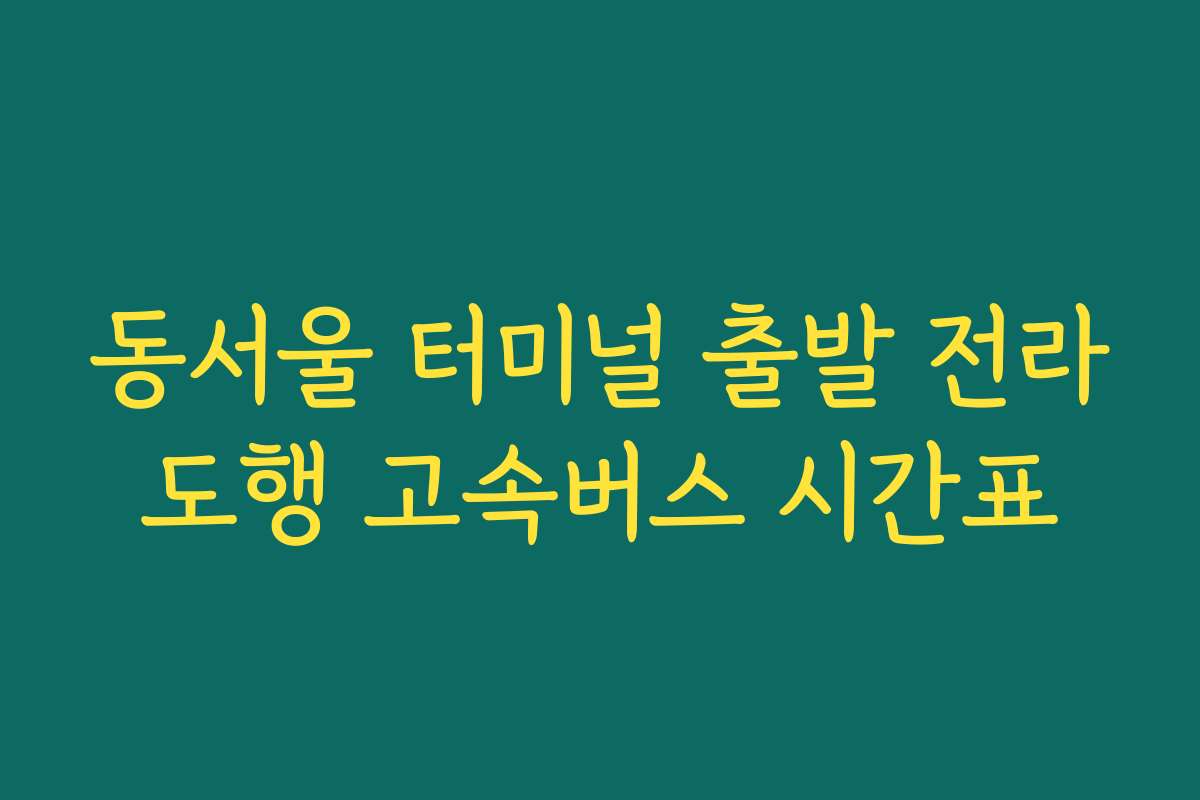 동서울 터미널 출발 전라도행 고속버스 시간표