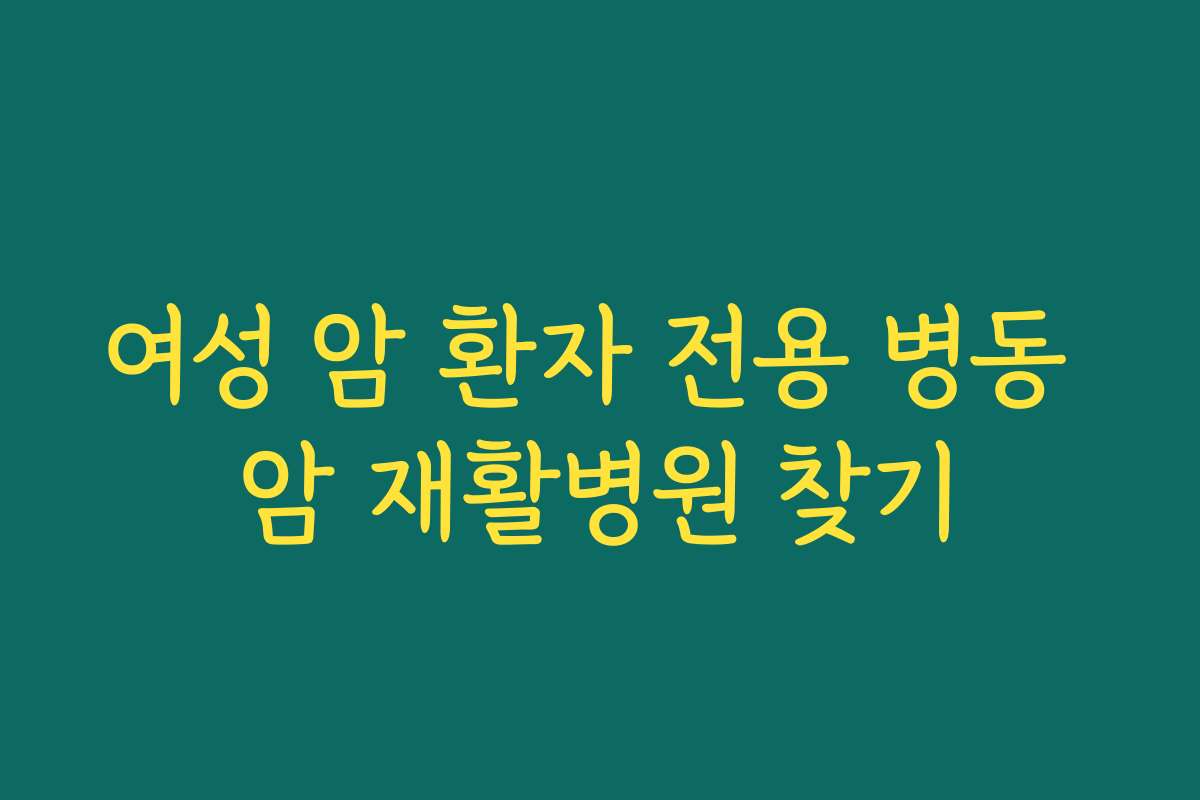 여성 암 환자 전용 병동 암 재활병원 찾기