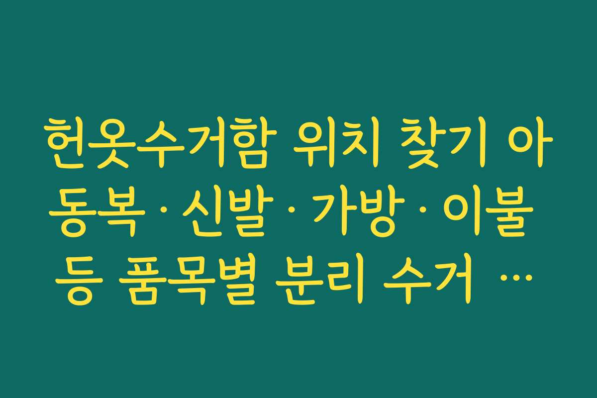 헌옷수거함 위치 찾기 아동복·신발·가방·이불 등 품목별 분리 수거 요령