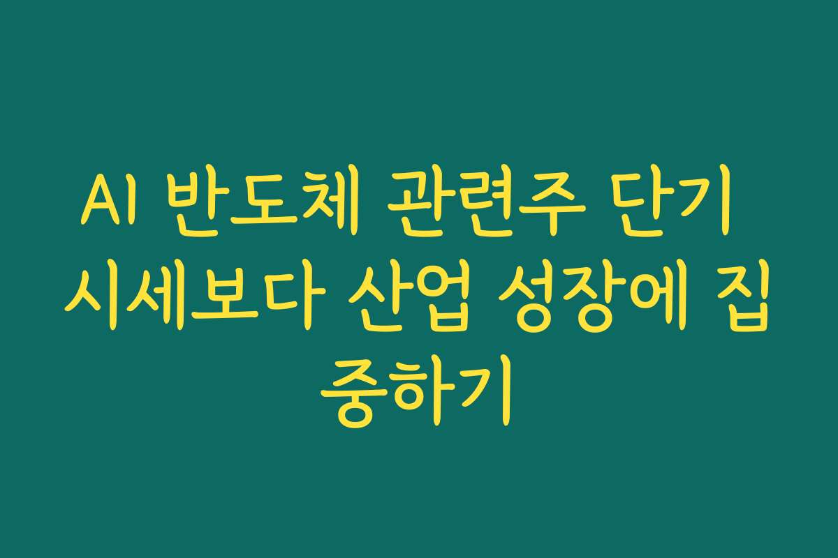 AI 반도체 관련주 단기 시세보다 산업 성장에 집중하기
