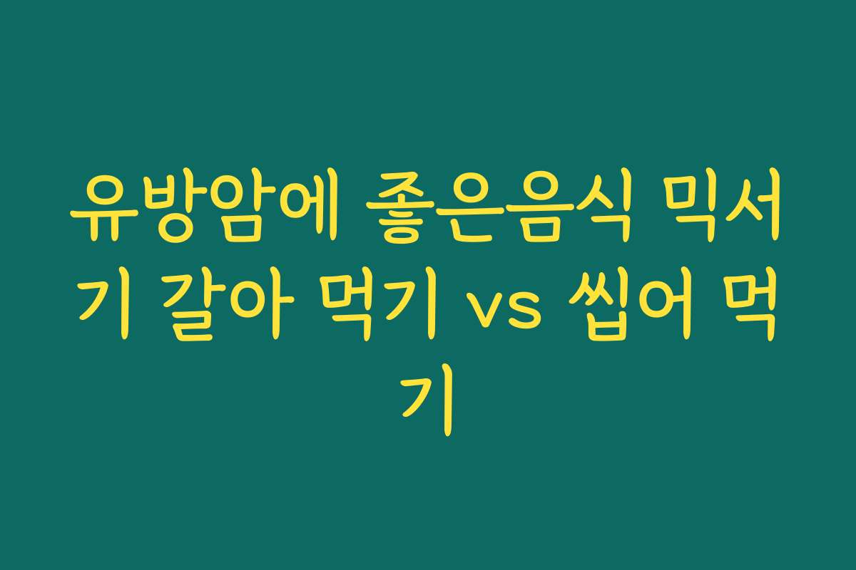 유방암에 좋은음식 믹서기 갈아 먹기 vs 씹어 먹기